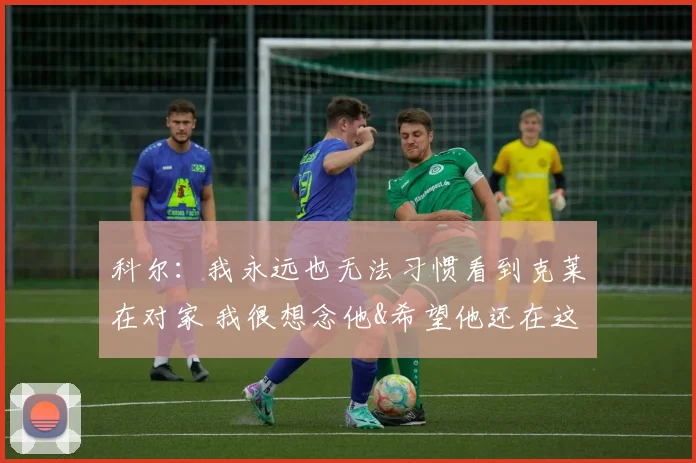 科尔：我永远也无法习惯看到克莱在对家 我很想念他&希望他还在这