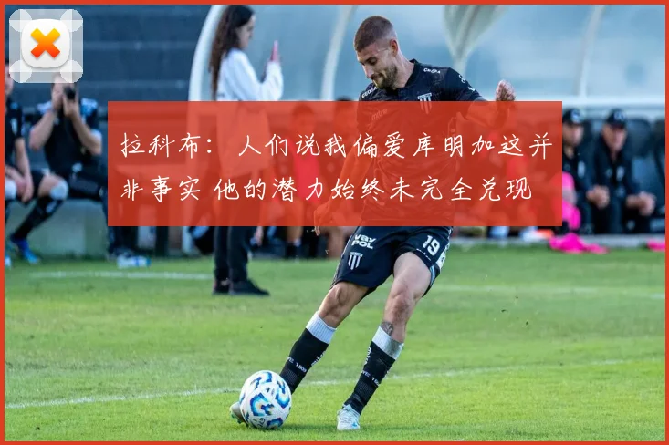拉科布：人们说我偏爱库明加这并非事实 他的潜力始终未完全兑现
