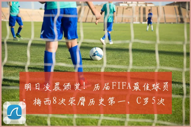 明日凌晨颁奖！历届FIFA最佳球员：梅西8次荣膺历史第一，C罗5次