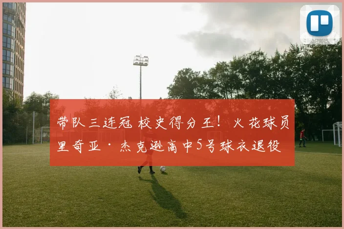 带队三连冠 校史得分王！火花球员里奇亚·杰克逊高中5号球衣退役