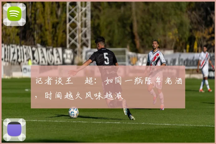 记者谈王燊超：如同一瓶陈年老酒，时间越久风味越浓