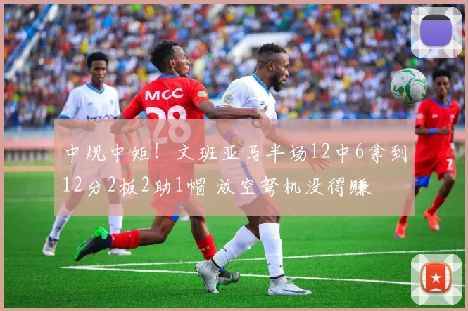 中规中矩！文班亚马半场12中6拿到12分2板2助1帽 放空弩机没得赚