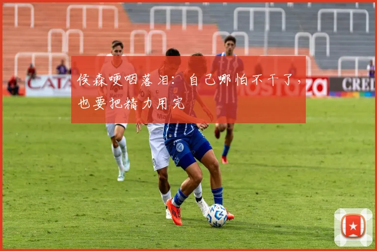 侯森哽咽落泪：自己哪怕不干了，也要把精力用完