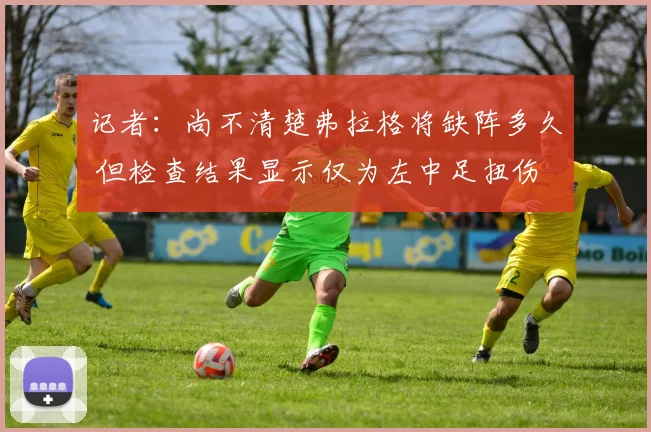 记者：尚不清楚弗拉格将缺阵多久 但检查结果显示仅为左中足扭伤
