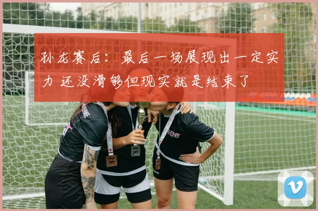 孙龙赛后：最后一场展现出一定实力 还没滑够但现实就是结束了