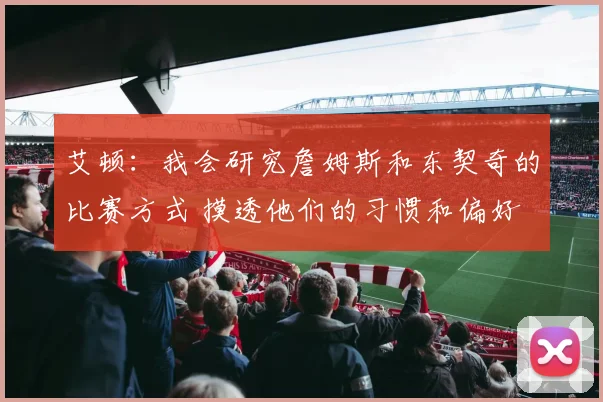 艾顿：我会研究詹姆斯和东契奇的比赛方式 摸透他们的习惯和偏好